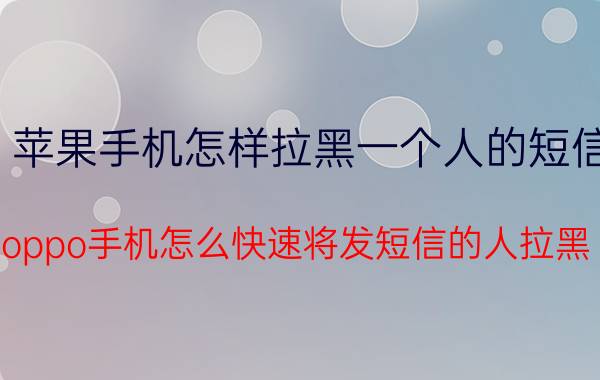 苹果手机怎样拉黑一个人的短信 oppo手机怎么快速将发短信的人拉黑？